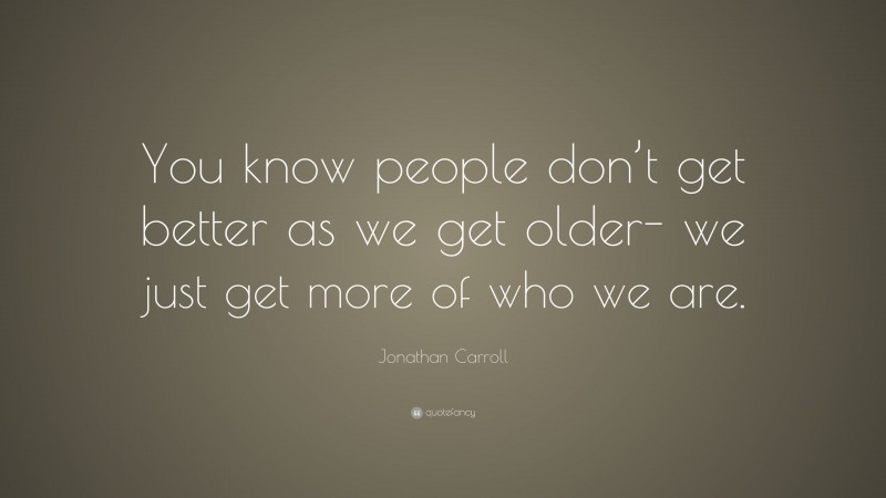 Jonathan Carroll Quote: “You know people don’t get better as we get older- we just get more of who we are.”