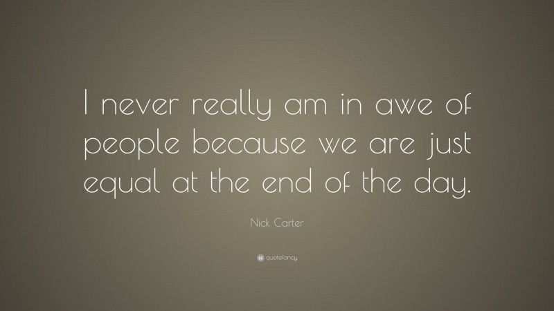 Nick Carter Quote: “I never really am in awe of people because we are just equal at the end of the day.”