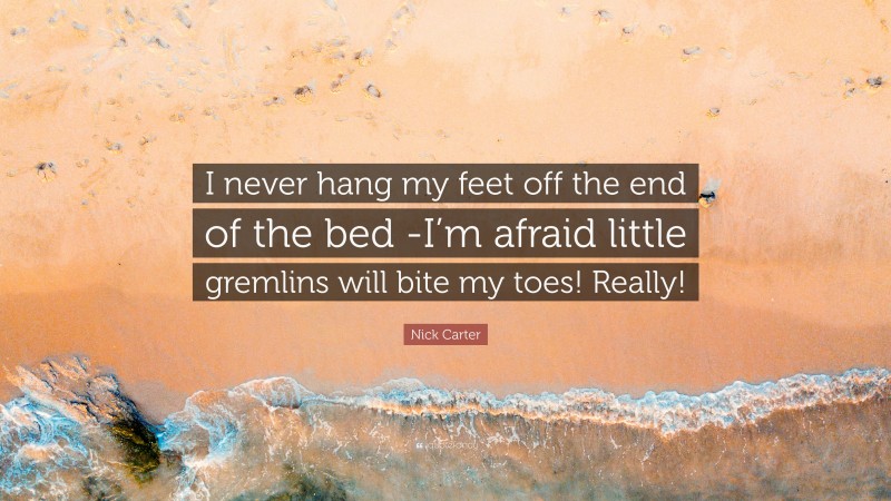 Nick Carter Quote: “I never hang my feet off the end of the bed -I’m afraid little gremlins will bite my toes! Really!”