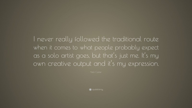 Nick Carter Quote: “I never really followed the traditional route when it comes to what people probably expect as a solo artist goes, but that’s just me. It’s my own creative output and it’s my expression.”