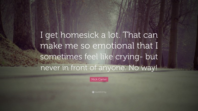Nick Carter Quote: “I get homesick a lot. That can make me so emotional that I sometimes feel like crying- but never in front of anyone. No way!”