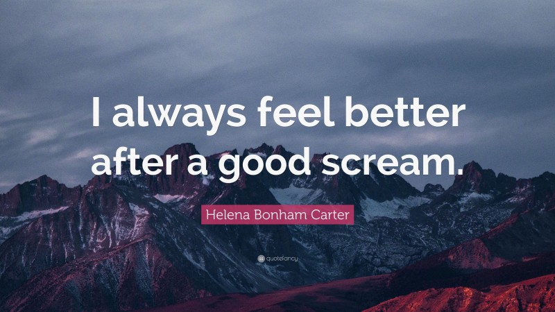 Helena Bonham Carter Quote: “I always feel better after a good scream.”