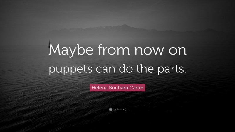 Helena Bonham Carter Quote: “Maybe from now on puppets can do the parts.”