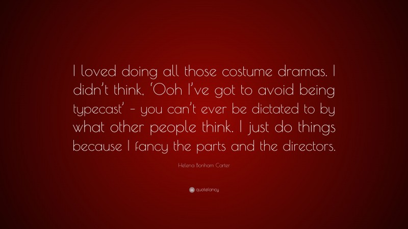 Helena Bonham Carter Quote: “I loved doing all those costume dramas. I didn’t think, ‘Ooh I’ve got to avoid being typecast’ – you can’t ever be dictated to by what other people think. I just do things because I fancy the parts and the directors.”