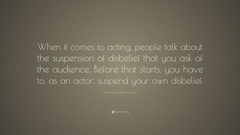 Helena Bonham Carter Quote: “When it comes to acting, people talk about the suspension of disbelief that you ask of the audience. Before that starts, you have to, as an actor, suspend your own disbelief.”