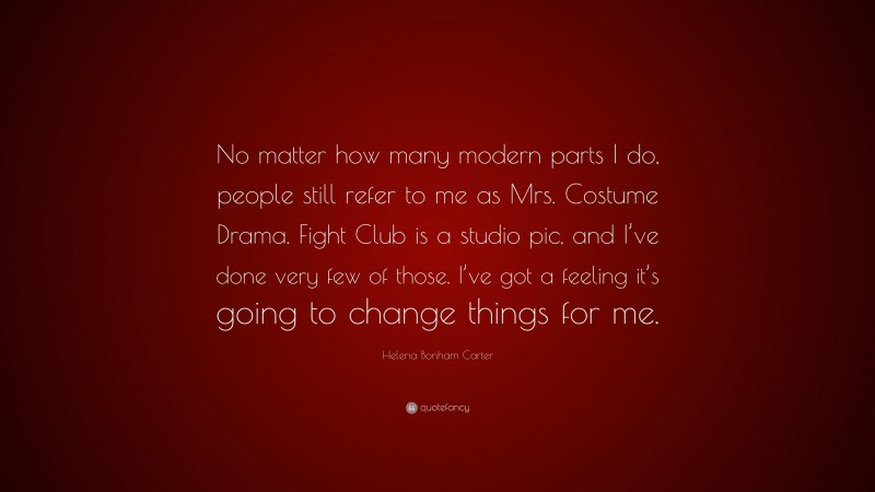 Helena Bonham Carter Quote: “No matter how many modern parts I do, people still refer to me as Mrs. Costume Drama. Fight Club is a studio pic, and I’ve done very few of those. I’ve got a feeling it’s going to change things for me.”