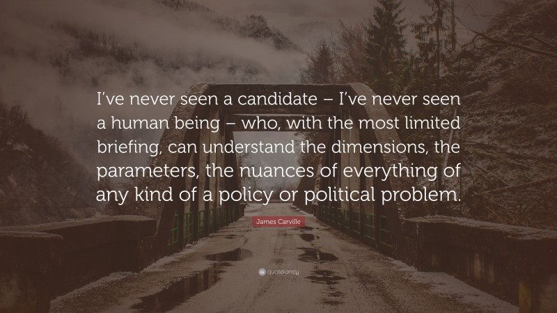 James Carville Quote: “I’ve never seen a candidate – I’ve never seen a human being – who, with the most limited briefing, can understand the dimensions, the parameters, the nuances of everything of any kind of a policy or political problem.”