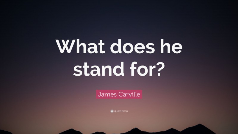 James Carville Quote: “What does he stand for?”