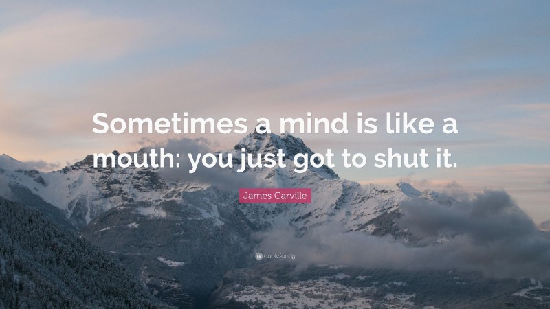 James Carville Quote: “Sometimes a mind is like a mouth: you just got to shut it.”