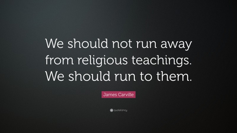 James Carville Quote: “We should not run away from religious teachings. We should run to them.”