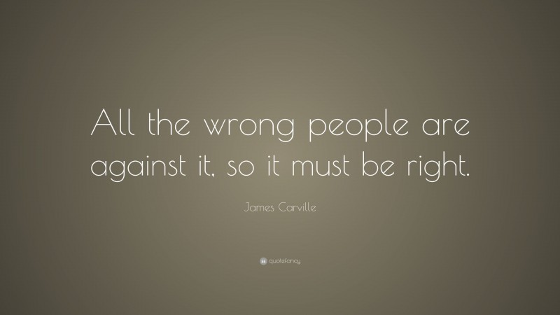 James Carville Quote: “All the wrong people are against it, so it must be right.”