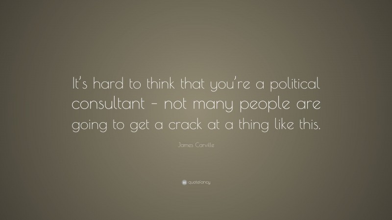 James Carville Quote: “It’s hard to think that you’re a political consultant – not many people are going to get a crack at a thing like this.”