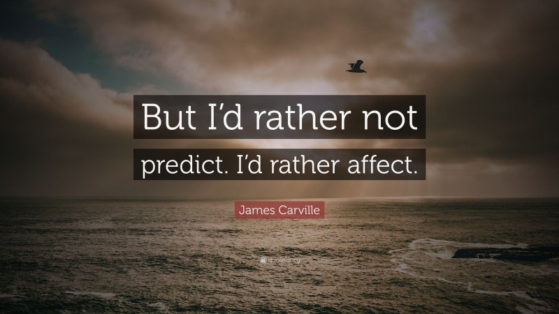 James Carville Quote: “But I’d rather not predict. I’d rather affect.”