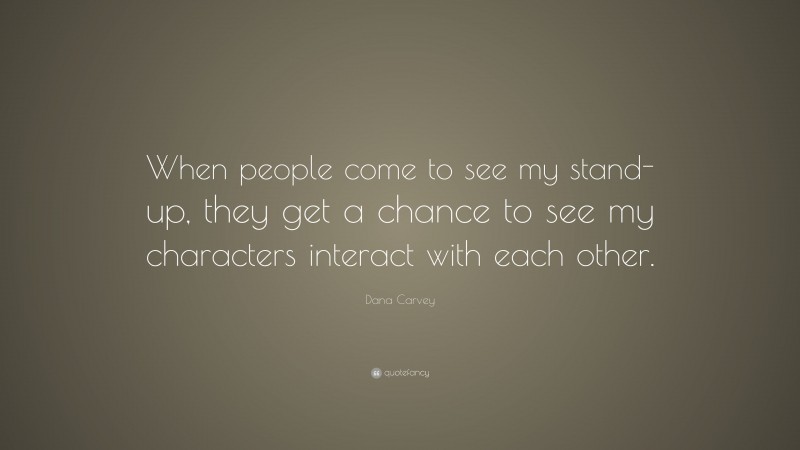 Dana Carvey Quote: “When people come to see my stand-up, they get a chance to see my characters interact with each other.”