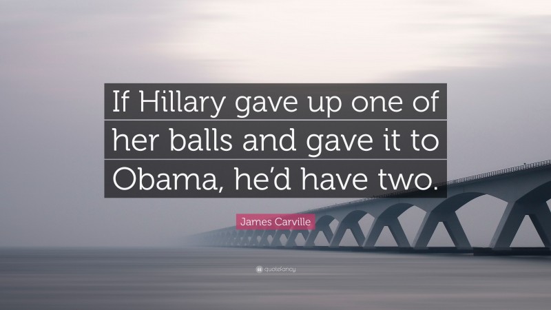 James Carville Quote: “If Hillary gave up one of her balls and gave it to Obama, he’d have two.”