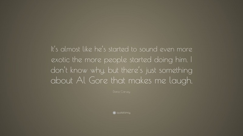 Dana Carvey Quote: “It’s almost like he’s started to sound even more exotic the more people started doing him. I don’t know why, but there’s just something about Al Gore that makes me laugh.”
