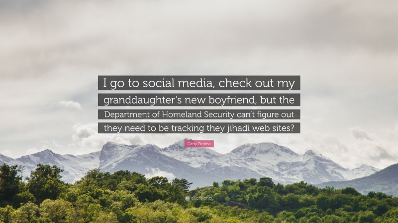 Carly Fiorina Quote: “I go to social media, check out my granddaughter’s new boyfriend, but the Department of Homeland Security can’t figure out they need to be tracking they jihadi web sites?”