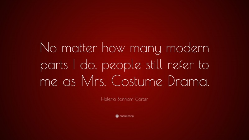 Helena Bonham Carter Quote: “No matter how many modern parts I do, people still refer to me as Mrs. Costume Drama.”