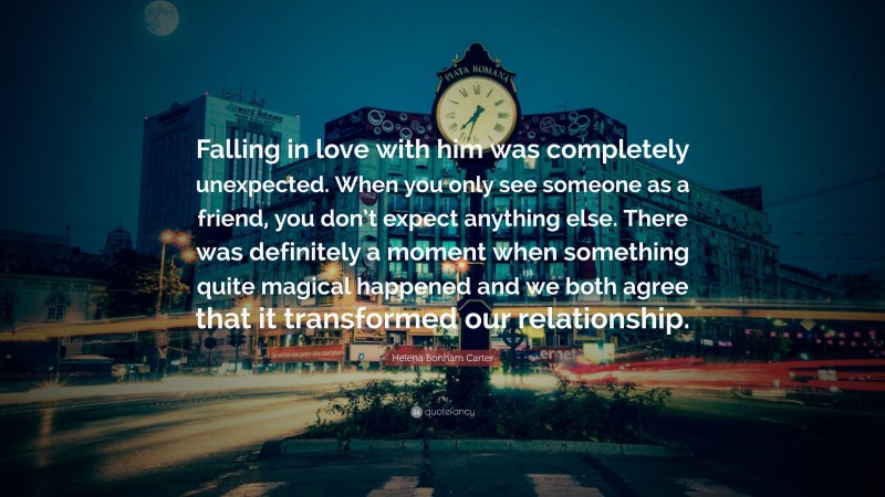 Helena Bonham Carter Quote: “Falling in love with him was completely unexpected. When you only see someone as a friend, you don’t expect anything else. There was definitely a moment when something quite magical happened and we both agree that it transformed our relationship.”