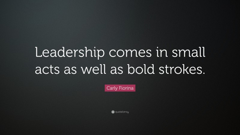 Carly Fiorina Quote: “Leadership comes in small acts as well as bold strokes.”