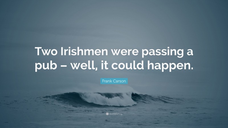 Frank Carson Quote: “Two Irishmen were passing a pub – well, it could happen.”