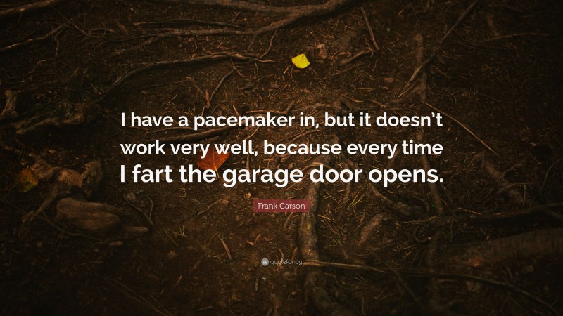 Frank Carson Quote: “I have a pacemaker in, but it doesn’t work very well, because every time I fart the garage door opens.”