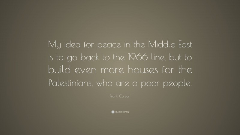 Frank Carson Quote: “My idea for peace in the Middle East is to go back to the 1966 line, but to build even more houses for the Palestinians, who are a poor people.”