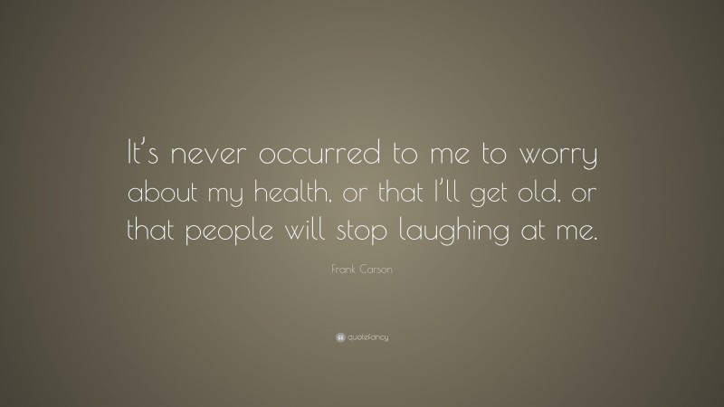 Frank Carson Quote: “It’s never occurred to me to worry about my health, or that I’ll get old, or that people will stop laughing at me.”