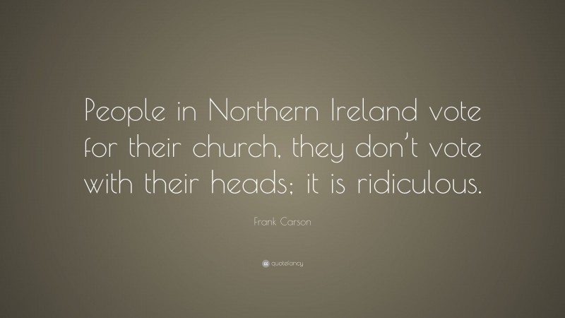 Frank Carson Quote: “People in Northern Ireland vote for their church, they don’t vote with their heads; it is ridiculous.”