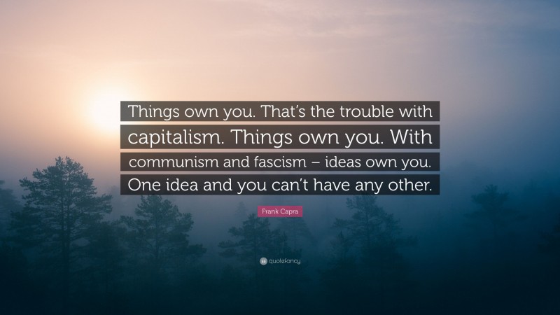 Frank Capra Quote: “Things own you. That’s the trouble with capitalism. Things own you. With communism and fascism – ideas own you. One idea and you can’t have any other.”