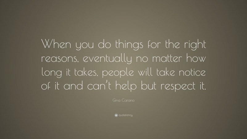 Gina Carano Quote: “When you do things for the right reasons, eventually no matter how long it takes, people will take notice of it and can’t help but respect it.”
