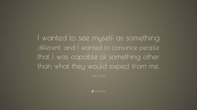 Lizzy Caplan Quote: “I wanted to see myself as something different, and I wanted to convince people that I was capable of something other than what they would expect from me.”