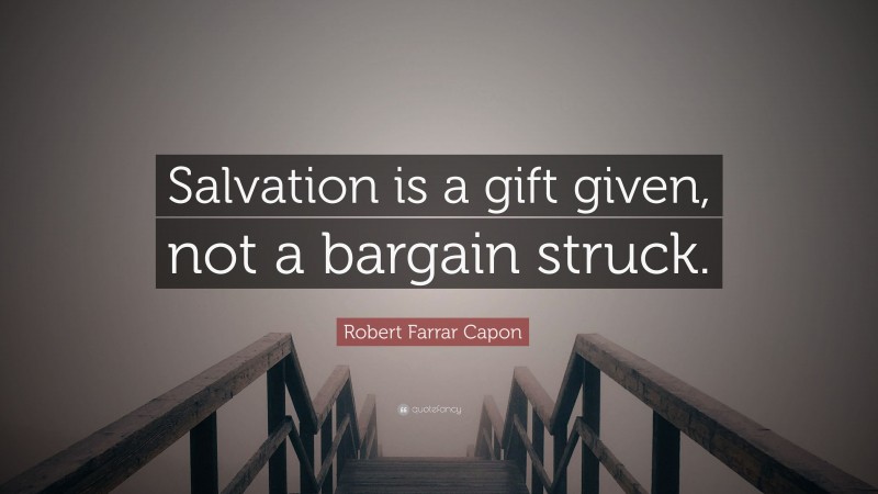 Robert Farrar Capon Quote: “Salvation is a gift given, not a bargain struck.”
