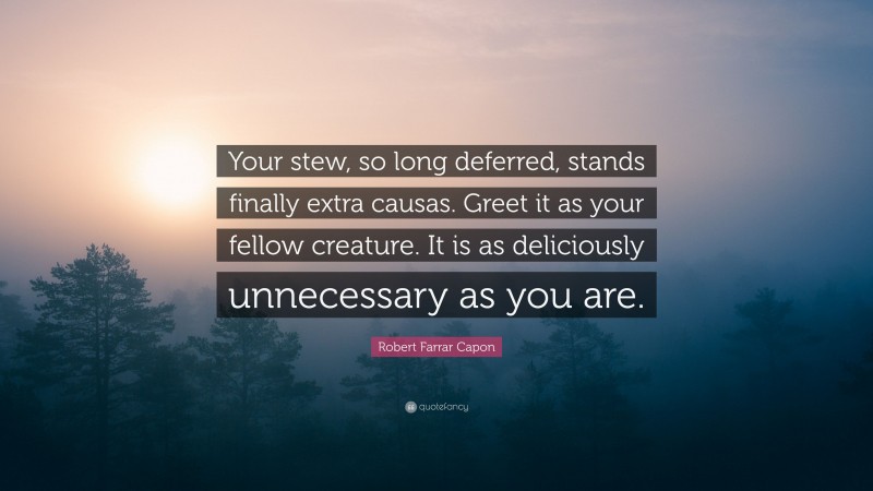 Robert Farrar Capon Quote: “Your stew, so long deferred, stands finally extra causas. Greet it as your fellow creature. It is as deliciously unnecessary as you are.”