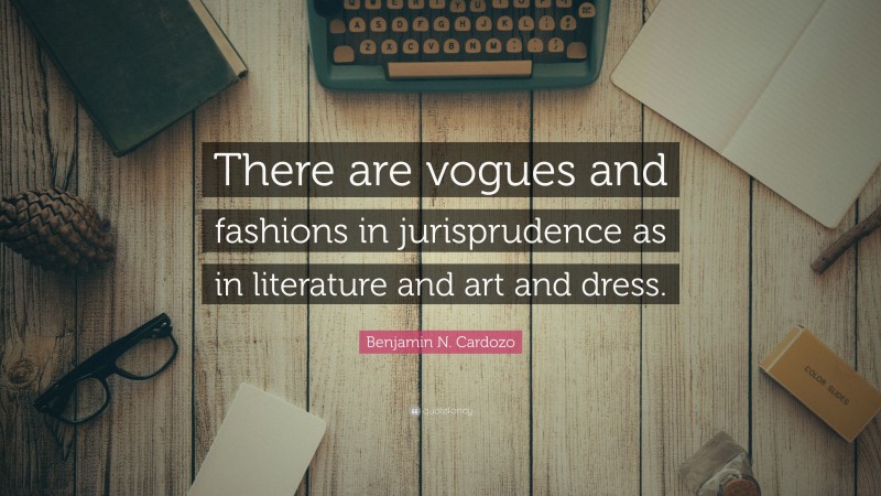 Benjamin N. Cardozo Quote: “There are vogues and fashions in jurisprudence as in literature and art and dress.”