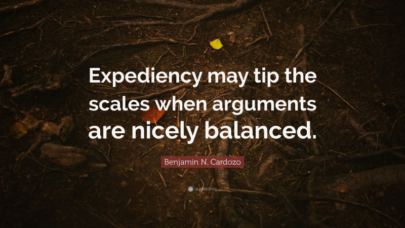 Benjamin N. Cardozo Quote: “Expediency may tip the scales when arguments are nicely balanced.”