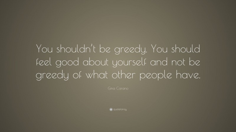 Gina Carano Quote: “You shouldn’t be greedy. You should feel good about yourself and not be greedy of what other people have.”