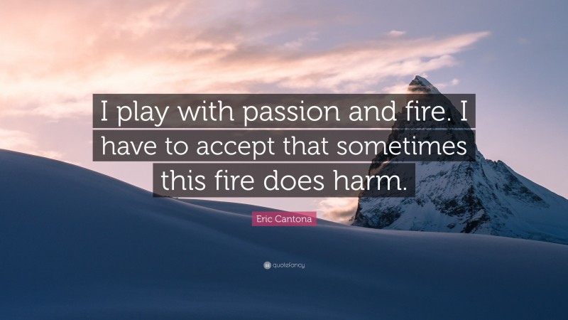 Eric Cantona Quote: “I play with passion and fire. I have to accept that sometimes this fire does harm.”