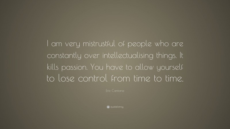 Eric Cantona Quote: “I am very mistrustful of people who are constantly over intellectualising things. It kills passion. You have to allow yourself to lose control from time to time.”
