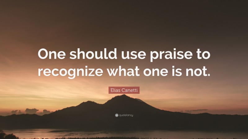 Elias Canetti Quote: “One should use praise to recognize what one is not.”