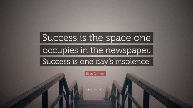 Elias Canetti Quote: “Success is the space one occupies in the newspaper. Success is one day’s insolence.”