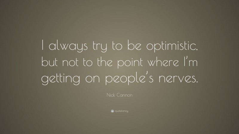 Nick Cannon Quote: “I always try to be optimistic, but not to the point where I’m getting on people’s nerves.”