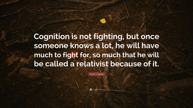 Karel Čapek Quote: “Cognition is not fighting, but once someone knows a lot, he will have much to fight for, so much that he will be called a relativist because of it.”