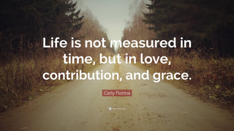 Carly Fiorina Quote: “Life is not measured in time, but in love, contribution, and grace.”