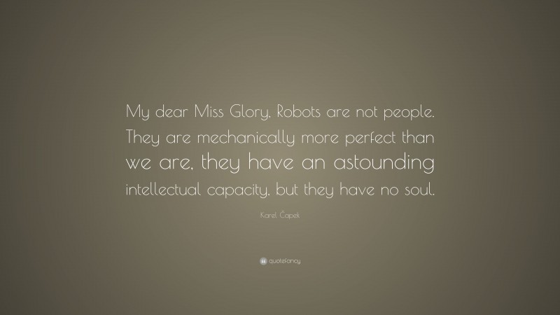 Karel Čapek Quote: “My dear Miss Glory, Robots are not people. They are mechanically more perfect than we are, they have an astounding intellectual capacity, but they have no soul.”