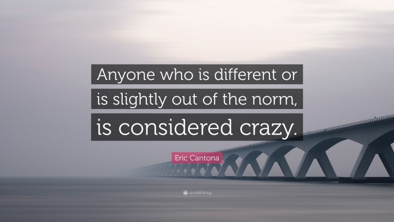 Eric Cantona Quote: “Anyone who is different or is slightly out of the norm, is considered crazy.”