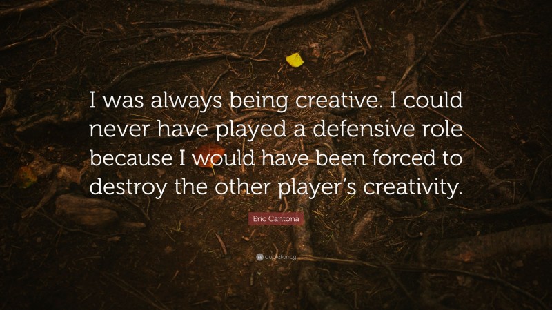 Eric Cantona Quote: “I was always being creative. I could never have played a defensive role because I would have been forced to destroy the other player’s creativity.”