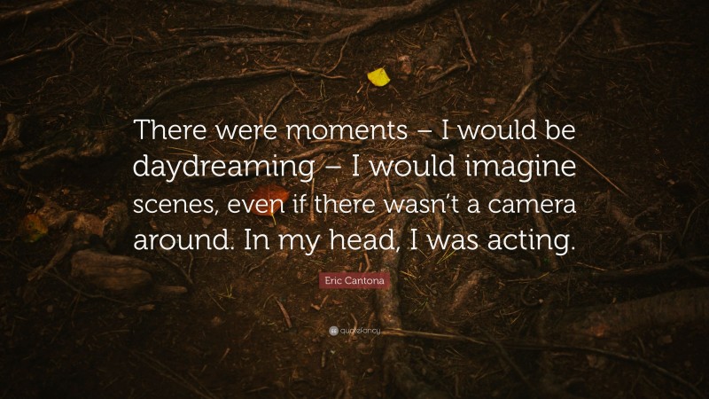 Eric Cantona Quote: “There were moments – I would be daydreaming – I would imagine scenes, even if there wasn’t a camera around. In my head, I was acting.”