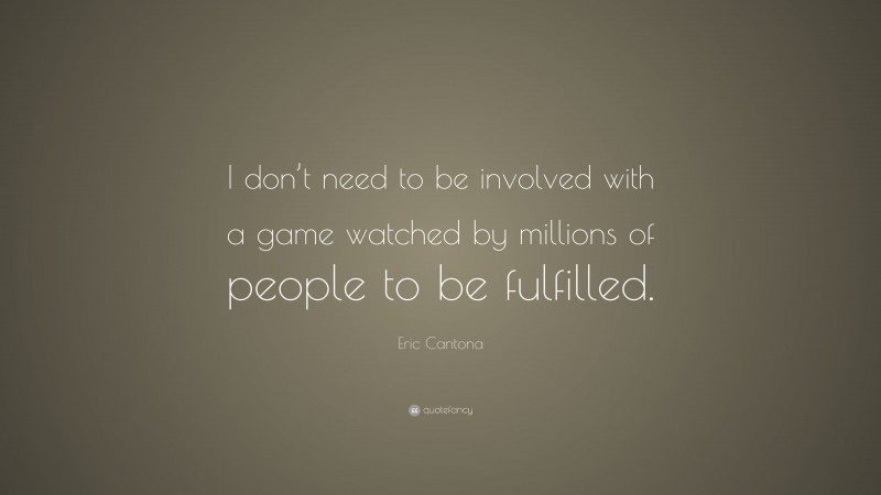 Eric Cantona Quote: “I don’t need to be involved with a game watched by millions of people to be fulfilled.”