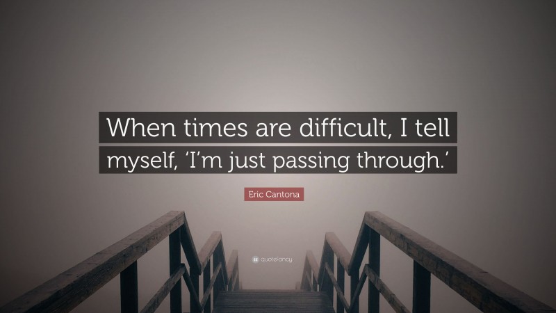 Eric Cantona Quote: “When times are difficult, I tell myself, ‘I’m just passing through.’”